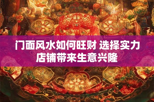 门面风水如何旺财 选择实力店铺带来生意兴隆