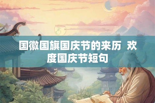 国徽国旗国庆节的来历  欢度国庆节短句