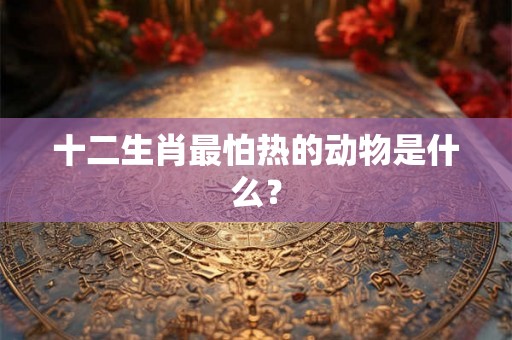 十二生肖最怕热的动物是什么？