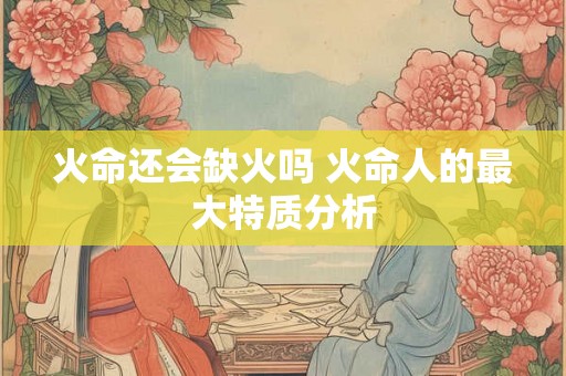 火命还会缺火吗 火命人的最大特质分析
