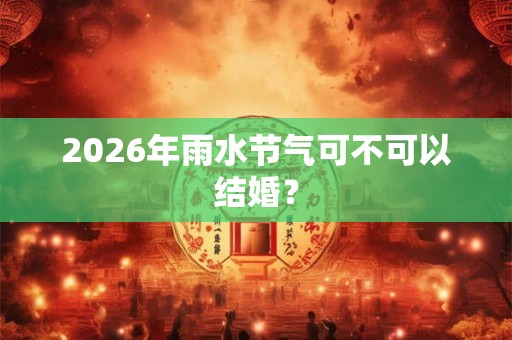 2026年雨水节气可不可以结婚？