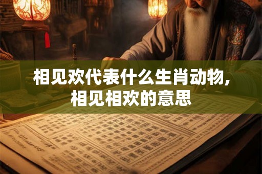 相见欢代表什么生肖动物,相见相欢的意思