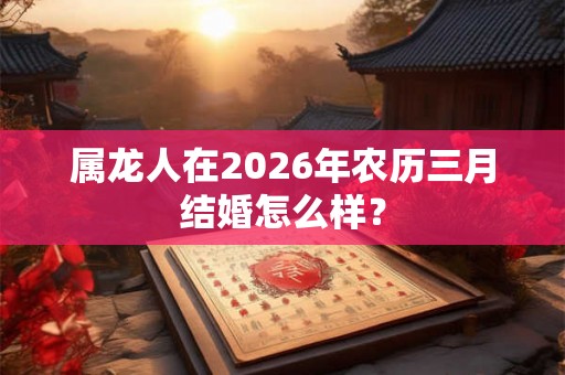 属龙人在2026年农历三月结婚怎么样? 属龙人在2026年农历三月结婚怎么样?