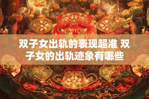 双子女出轨的表现超准 双子女的出轨迹象有哪些 双子女出轨的表现超准 双子女的出轨迹象有哪些