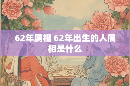 62年属相 62年出生的人属相是什么 62年属相 62年出生的人属相是什么