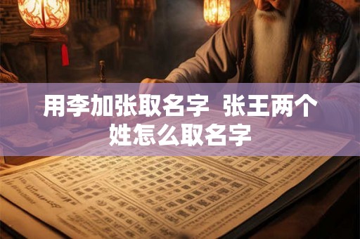 用李加张取名字  张王两个姓怎么取名字