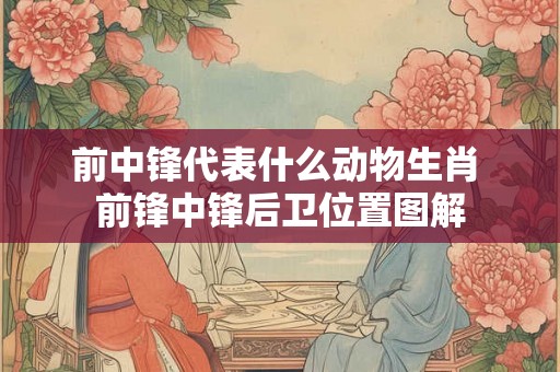 前中锋代表什么动物生肖 前锋中锋后卫位置图解 前中锋代表什么动物生肖 前锋中锋后卫位置图解