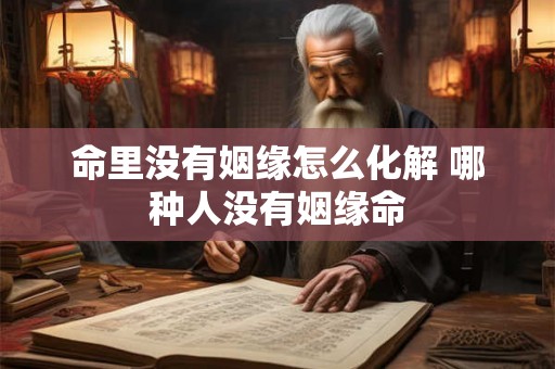 命里没有姻缘怎么化解 哪种人没有姻缘命