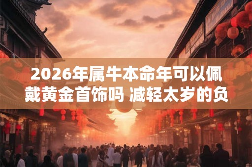 2026年属牛本命年可以佩戴黄金首饰吗 减轻太岁的负面影响 2026年属牛本命年可以佩戴黄金首饰吗 减轻太岁的负面影响
