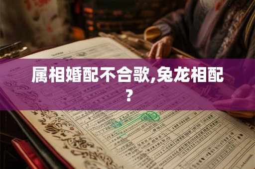 属相婚配不合歌,兔龙相配？