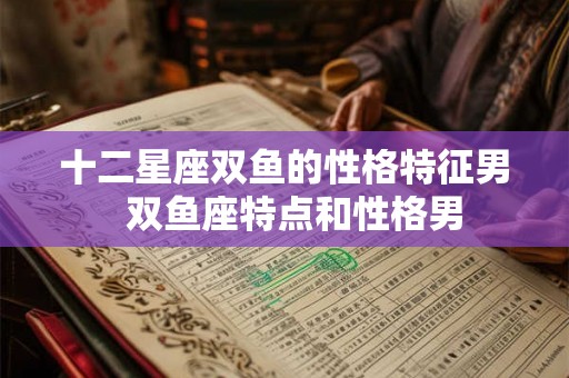 十二星座双鱼的性格特征男  双鱼座特点和性格男