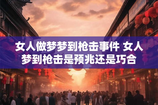 女人做梦梦到枪击事件 女人梦到枪击是预兆还是巧合