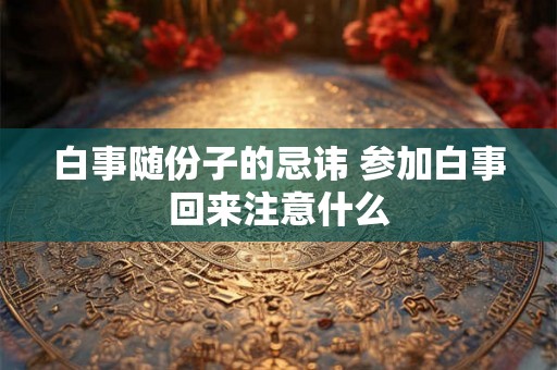 白事随份子的忌讳 参加白事回来注意什么