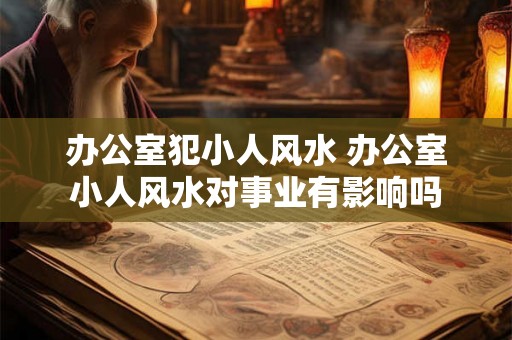 办公室犯小人风水 办公室小人风水对事业有影响吗 办公室犯小人风水 办公室小人风水对事业有影响吗
