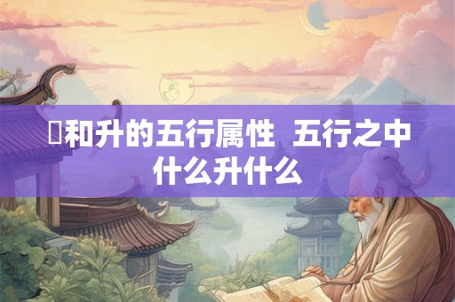 昇和升的五行属性  五行之中什么升什么