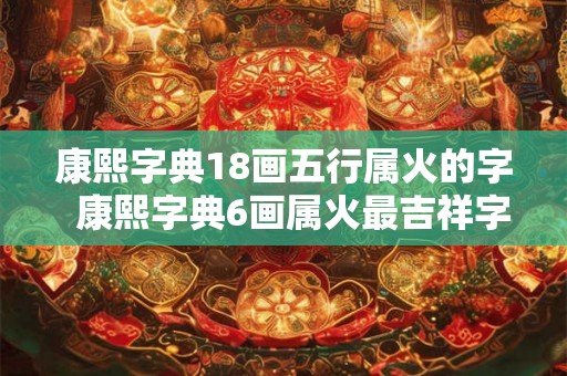 康熙字典18画五行属火的字 康熙字典6画属火最吉祥字义 康熙字典18画五行属火的字 康熙字典6画属火最吉祥字义