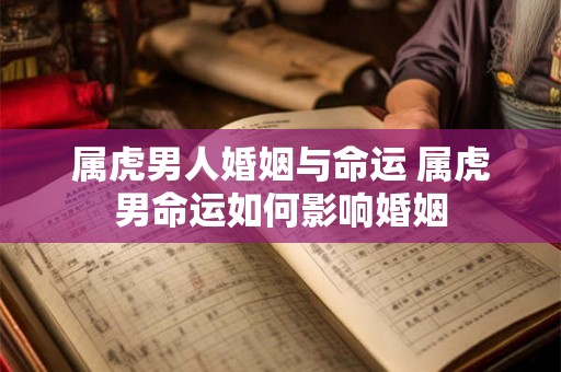 属虎男人婚姻与命运 属虎男命运如何影响婚姻
