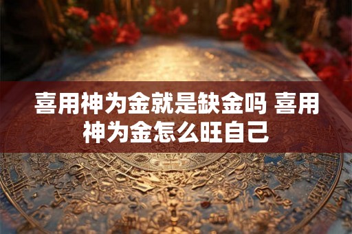 喜用神为金就是缺金吗 喜用神为金怎么旺自己