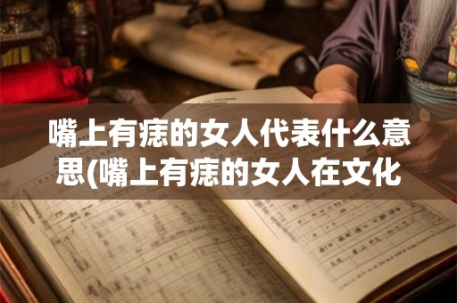 嘴上有痣的女人代表什么意思(嘴上有痣的女人在文化中象征着什么?) 嘴上有痣的女人代表什么意思(嘴上有痣的女人在文化中象征着什么?)