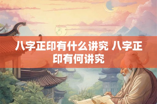 八字正印有什么讲究 八字正印有何讲究 八字正印有什么讲究 八字正印有何讲究