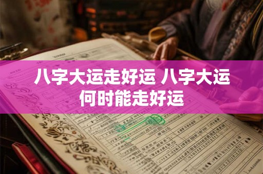 八字大运走好运 八字大运何时能走好运