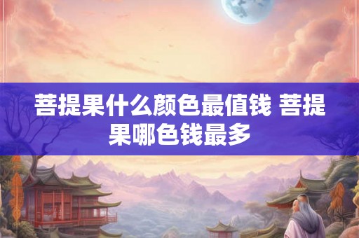 菩提果什么颜色最值钱 菩提果哪色钱最多