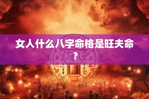 女人什么八字命格是旺夫命？