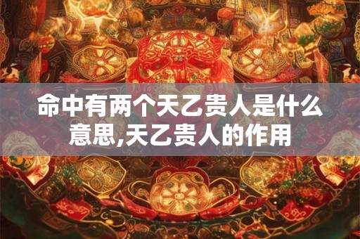 命中有两个天乙贵人是什么意思,天乙贵人的作用 命中有两个天乙贵人是什么意思,天乙贵人的作用
