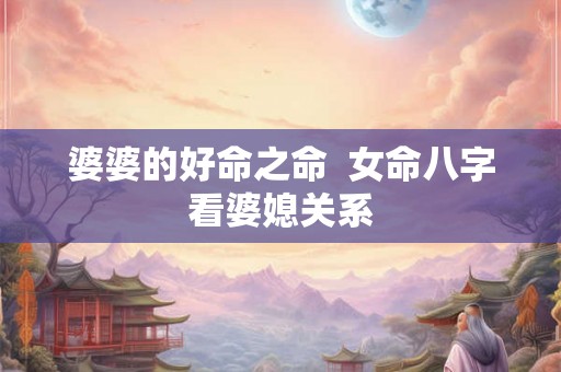 婆婆的好命之命  女命八字看婆媳关系