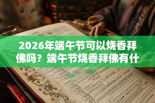 2026年端午节可以烧香拜佛吗？端午节烧香拜佛有什么要注意的？