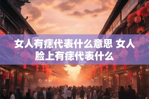 女人有痣代表什么意思 女人脸上有痣代表什么 女人有痣代表什么意思 女人脸上有痣代表什么