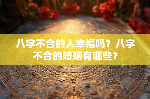 八字不合的人幸福吗？八字不合的婚姻有哪些？