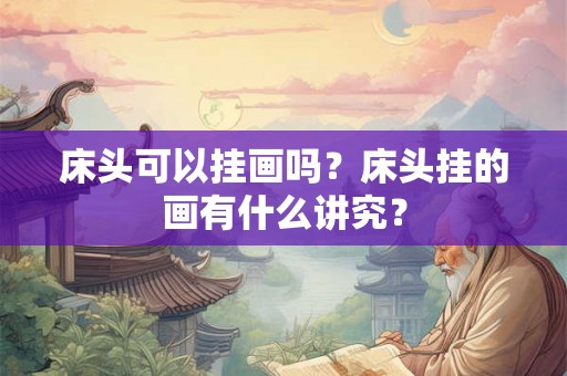 床头可以挂画吗?床头挂的画有什么讲究? 床头可以挂画吗?床头挂的画有什么讲究?