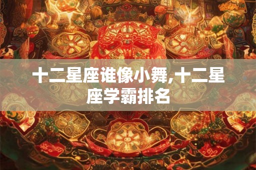 十二星座谁像小舞,十二星座学霸排名