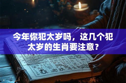 今年你犯太岁吗，这几个犯太岁的生肖要注意？