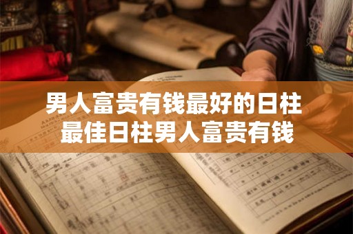 男人富贵有钱最好的日柱 最佳日柱男人富贵有钱