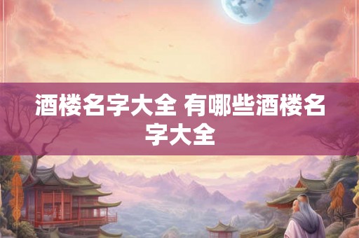 酒楼名字大全 有哪些酒楼名字大全