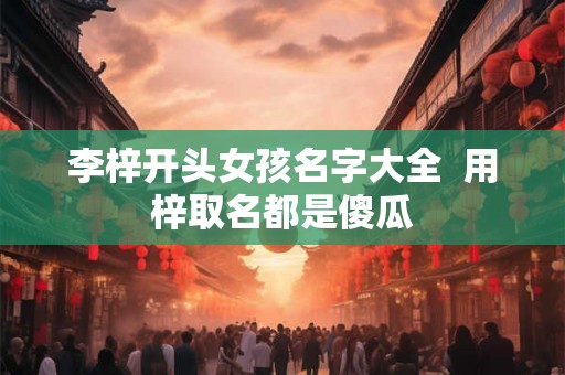 李梓开头女孩名字大全  用梓取名都是傻瓜