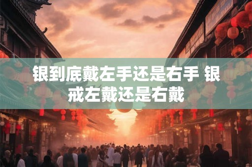 银到底戴左手还是右手 银戒左戴还是右戴