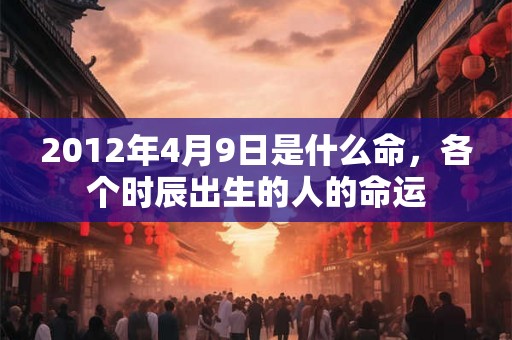 2012年4月9日是什么命，各个时辰出生的人的命运