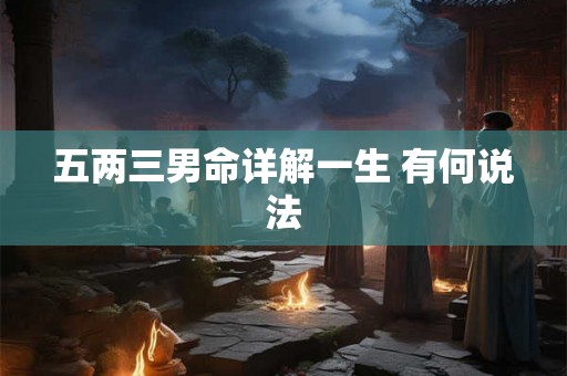 五两三男命详解一生 有何说法 五两三男命详解一生 有何说法