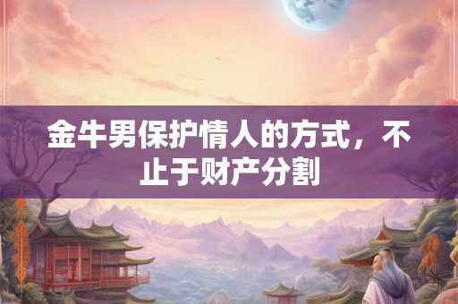 金牛男保护情人的方式,不止于财产分割 金牛男保护情人的方式,不止于财产分割