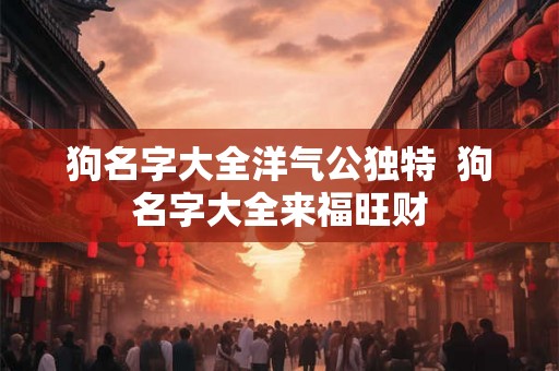狗名字大全洋气公独特  狗名字大全来福旺财