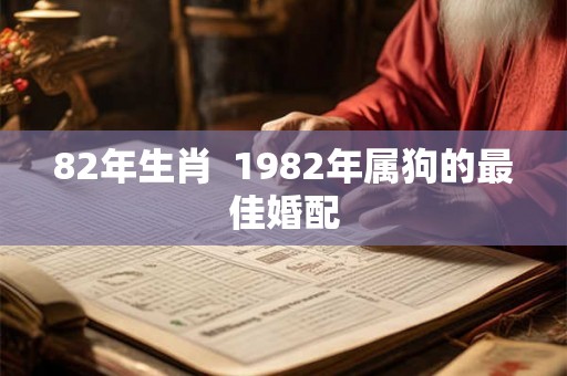 82年生肖 1982年属狗的最佳婚配 82年生肖 1982年属狗的最佳婚配
