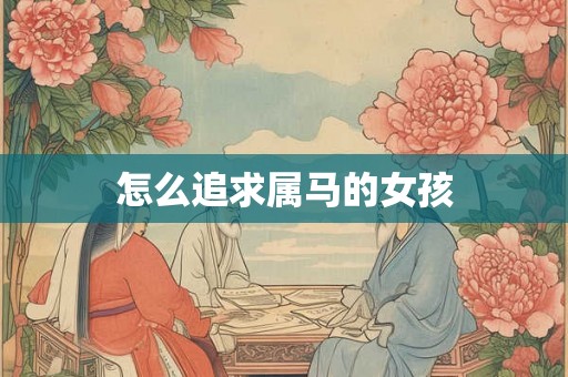 怎么追求属马的女孩