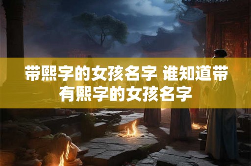 带熙字的女孩名字 谁知道带有熙字的女孩名字