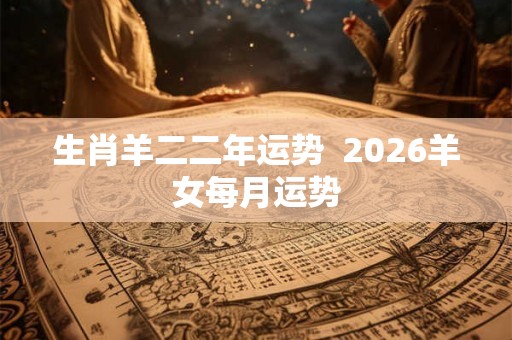 生肖羊二二年运势  2026羊女每月运势