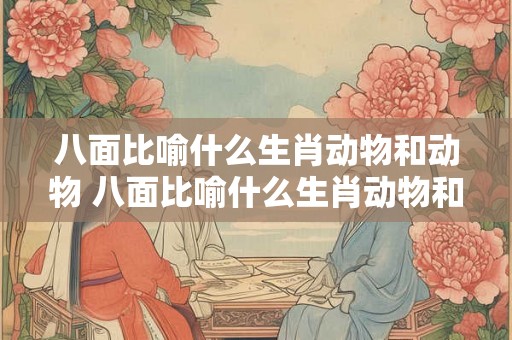 八面比喻什么生肖动物和动物 八面比喻什么生肖动物和动物一样