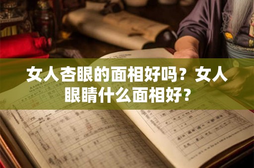 女人杏眼的面相好吗？女人眼睛什么面相好？