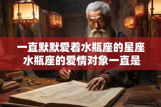 一直默默爱着水瓶座的星座 水瓶座的爱情对象一直是谁 一直默默爱着水瓶座的星座 水瓶座的爱情对象一直是谁
